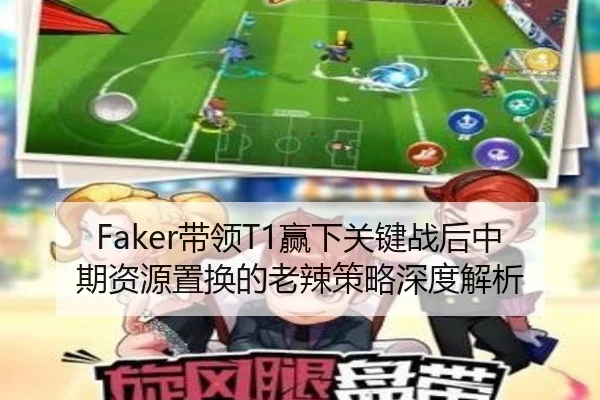 Faker带领T1赢下关键战后中期资源置换的老辣策略深度解析
